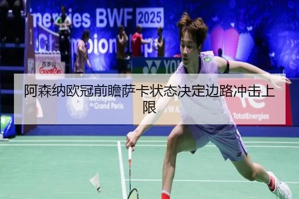 阿森纳欧冠前瞻萨卡状态决定边路冲击上限